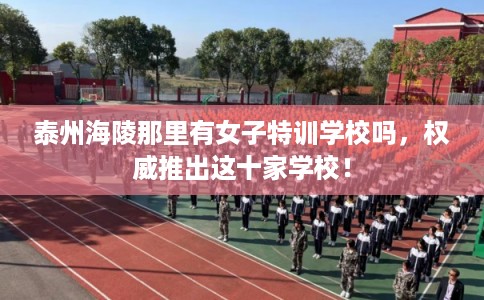 泰州海陵那里有女子特训学校吗，权威推出这十家学校！