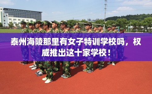 泰州海陵那里有女子特训学校吗，权威推出这十家学校！