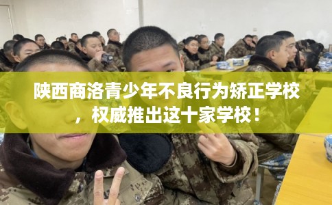 陕西商洛青少年不良行为矫正学校,权威推出这十家学校! 陕西商洛青少年不良行为矫正学校,权威推出这十家学校!