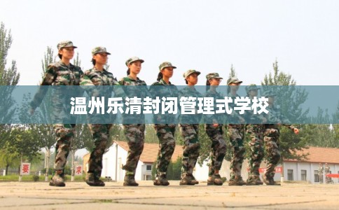 温州乐清封闭管理式学校