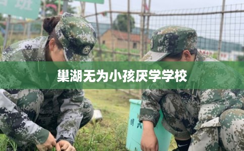 巢湖无为小孩厌学学校 巢湖无为小孩厌学学校