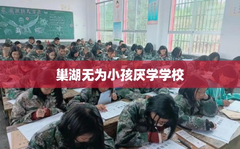巢湖无为小孩厌学学校 巢湖无为小孩厌学学校