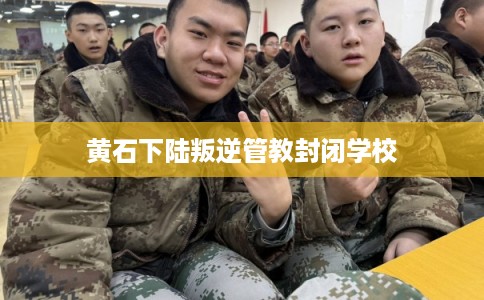 黄石下陆叛逆管教封闭学校 黄石下陆叛逆管教封闭学校