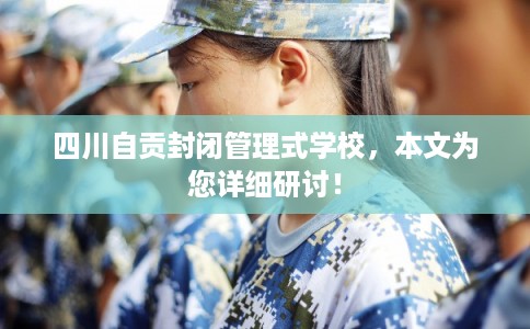 四川自贡封闭管理式学校，本文为您详细研讨！
