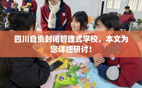 四川自贡封闭管理式学校，本文为您详细研讨！