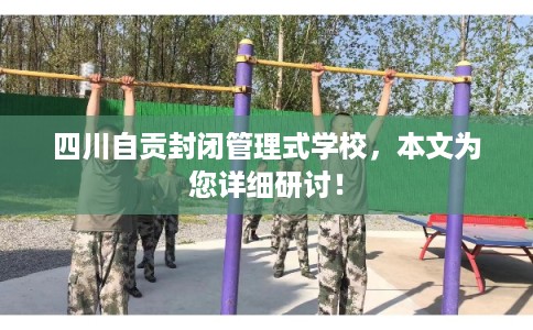 四川自贡封闭管理式学校，本文为您详细研讨！