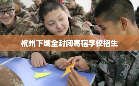 杭州下城全封闭寄宿学校招生