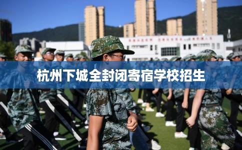 杭州下城全封闭寄宿学校招生