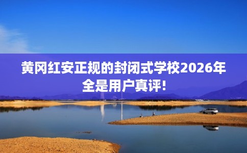 黄冈红安正规的封闭式学校2026年全是用户真评! 黄冈红安正规的封闭式学校2026年全是用户真评!