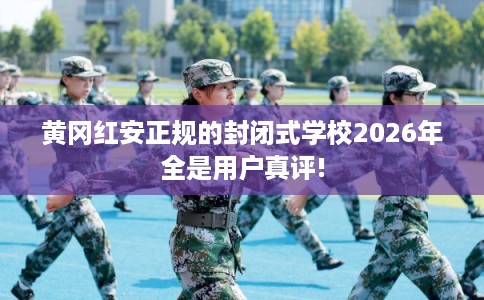 黄冈红安正规的封闭式学校2026年全是用户真评! 黄冈红安正规的封闭式学校2026年全是用户真评!