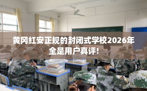 黄冈红安正规的封闭式学校2026年全是用户真评!