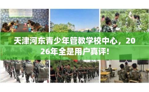 天津河东青少年管教学校中心,2026年全是用户真评! 天津河东青少年管教学校中心,2026年全是用户真评!