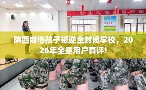 陕西商洛孩子叛逆全封闭学校，2026年全是用户真评!