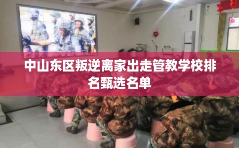 中山东区叛逆离家出走管教学校排名甄选名单 中山东区叛逆离家出走管教学校排名甄选名单
