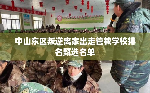中山东区叛逆离家出走管教学校排名甄选名单