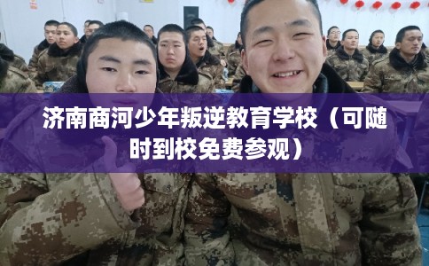 济南商河少年叛逆教育学校（可随时到校免费参观）