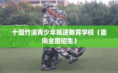 十堰竹溪青少年叛逆教育学校（面向全国招生）
