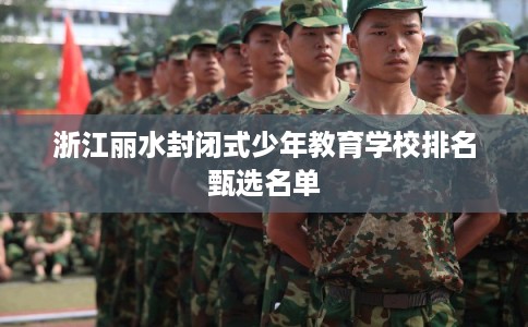 浙江丽水封闭式少年教育学校排名甄选名单 浙江丽水封闭式少年教育学校排名甄选名单