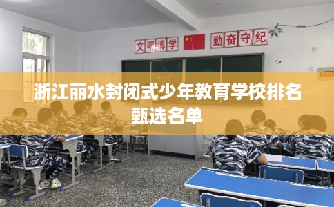 浙江丽水封闭式少年教育学校排名甄选名单