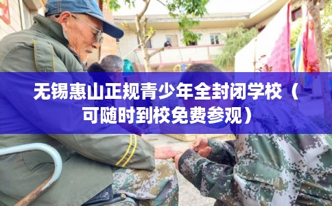 无锡惠山正规青少年全封闭学校（可随时到校免费参观）