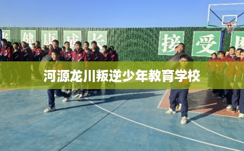 河源龙川叛逆少年教育学校 河源龙川叛逆少年教育学校