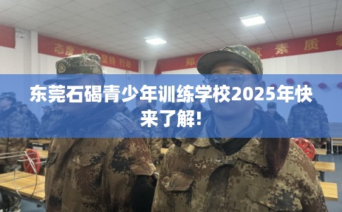 东莞石碣青少年训练学校2025年快来了解!