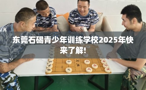东莞石碣青少年训练学校2025年快来了解!
