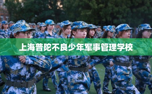 上海普陀不良少年军事管理学校 上海普陀不良少年军事管理学校
