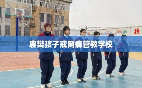 襄樊孩子戒网瘾管教学校 襄樊孩子戒网瘾管教学校
