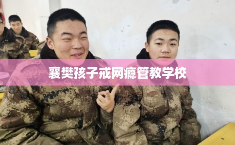 襄樊孩子戒网瘾管教学校 襄樊孩子戒网瘾管教学校