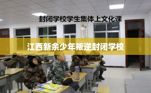 江西新余少年叛逆封闭学校 江西新余少年叛逆封闭学校