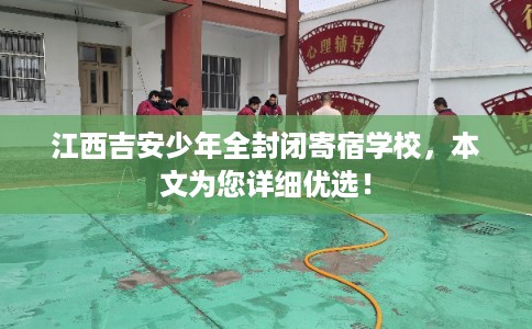江西吉安少年全封闭寄宿学校，本文为您详细优选！