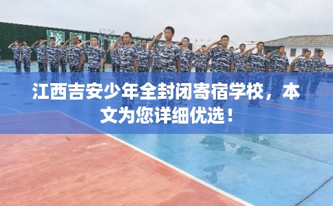 江西吉安少年全封闭寄宿学校，本文为您详细优选！