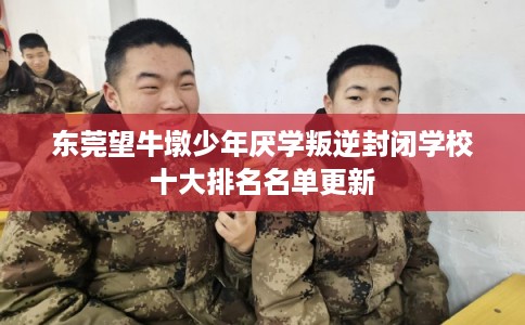 东莞望牛墩少年厌学叛逆封闭学校十大排名名单更新 东莞望牛墩少年厌学叛逆封闭学校十大排名名单更新