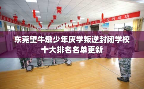 东莞望牛墩少年厌学叛逆封闭学校十大排名名单更新 东莞望牛墩少年厌学叛逆封闭学校十大排名名单更新