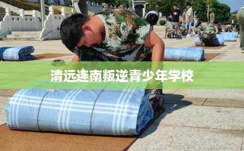 清远连南叛逆青少年学校