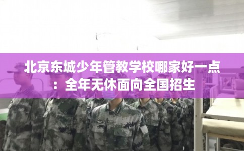 北京东城少年管教学校哪家好一点:全年无休面向全国招生 北京东城少年管教学校哪家好一点:全年无休面向全国招生