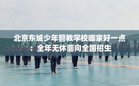 北京东城少年管教学校哪家好一点:全年无休面向全国招生 北京东城少年管教学校哪家好一点:全年无休面向全国招生