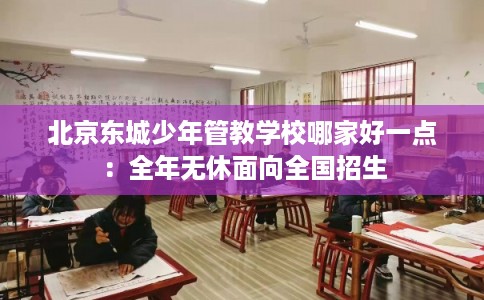 北京东城少年管教学校哪家好一点：全年无休面向全国招生