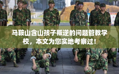马鞍山含山孩子叛逆的问题管教学校，本文为您实地考察过！