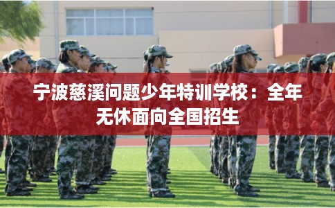 宁波慈溪问题少年特训学校：全年无休面向全国招生