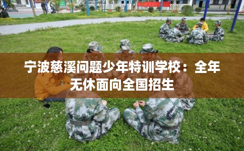 宁波慈溪问题少年特训学校：全年无休面向全国招生