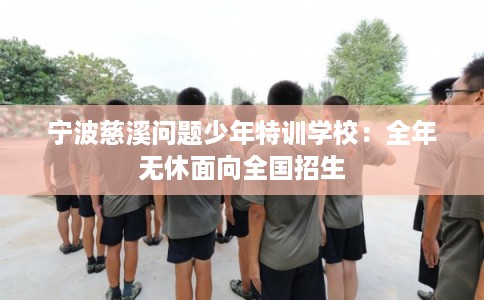 宁波慈溪问题少年特训学校：全年无休面向全国招生