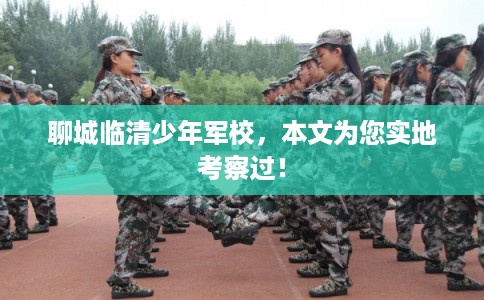聊城临清少年军校，本文为您实地考察过！