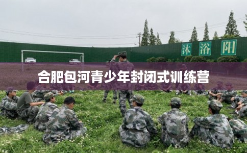 合肥包河青少年封闭式训练营
