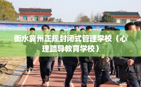 衡水冀州正规封闭式管理学校（心理疏导教育学校）
