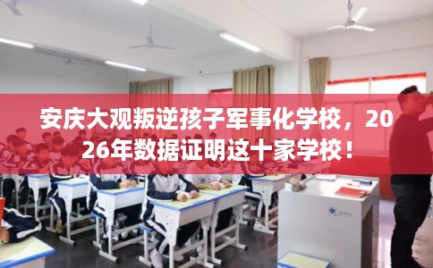 安庆大观叛逆孩子军事化学校，2026年数据证明这十家学校！