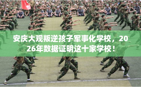 安庆大观叛逆孩子军事化学校，2026年数据证明这十家学校！
