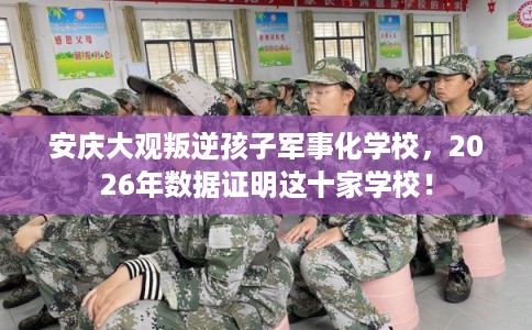 安庆大观叛逆孩子军事化学校，2026年数据证明这十家学校！