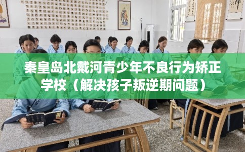 秦皇岛北戴河青少年不良行为矫正学校(解决孩子叛逆期问题) 秦皇岛北戴河青少年不良行为矫正学校(解决孩子叛逆期问题)